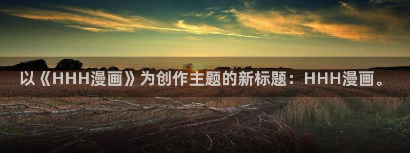 虫虫漫画app免费版：以《HHH漫画》为创作主题的新标题：HHH漫画。